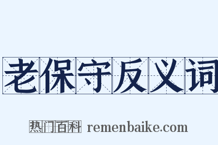 老保守反义词是什么意思的图片